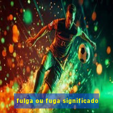 fulga ou fuga significado